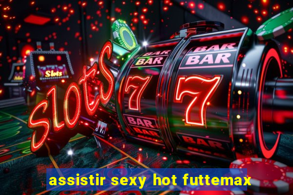 assistir sexy hot futtemax